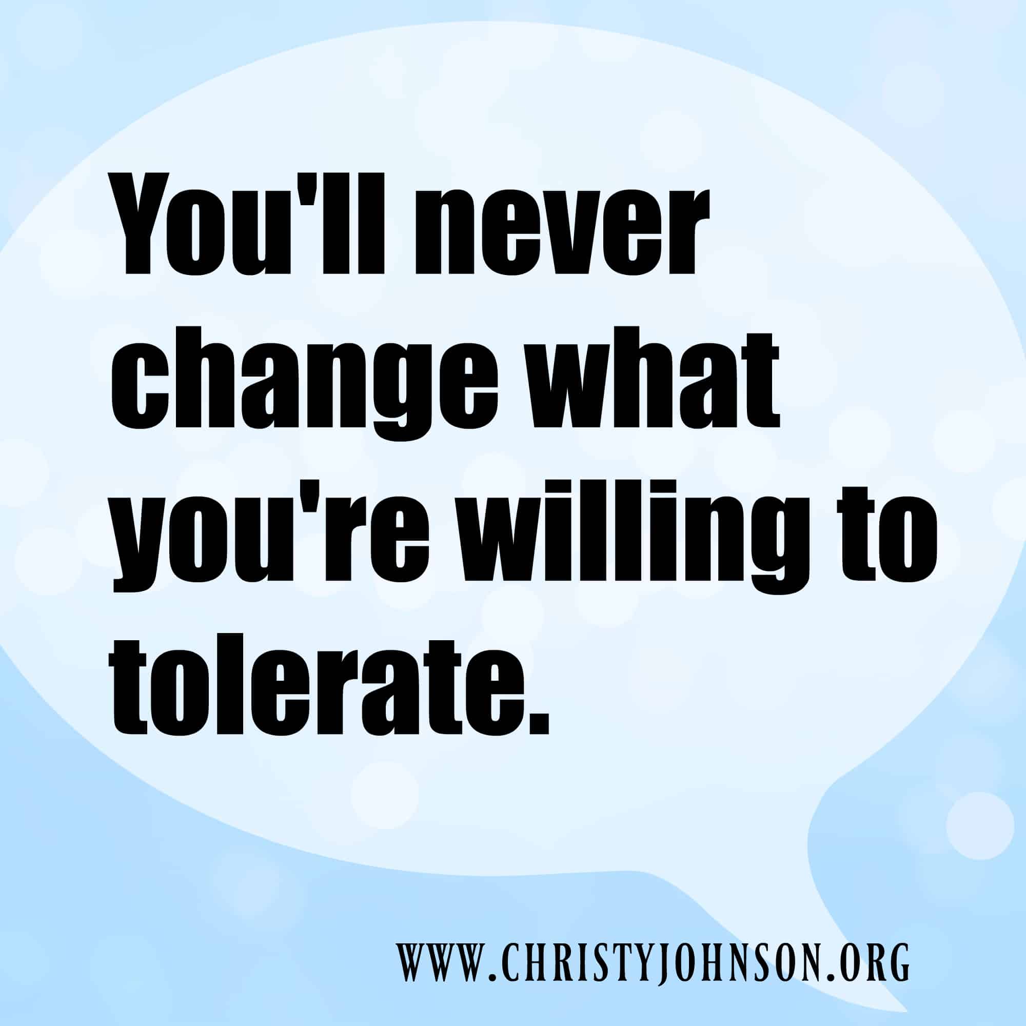 you'll never change what you're willing to tolerate